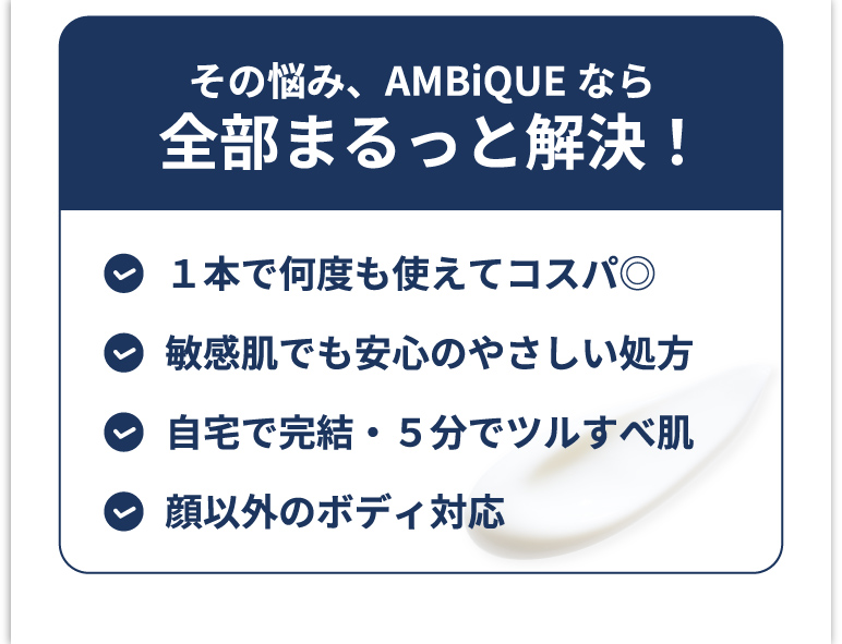 AMBiQUEなら悩みをまるっと解決。コスパが良く、敏感肌にも安心。自宅で簡単に使えて、顔以外の全身に対応。